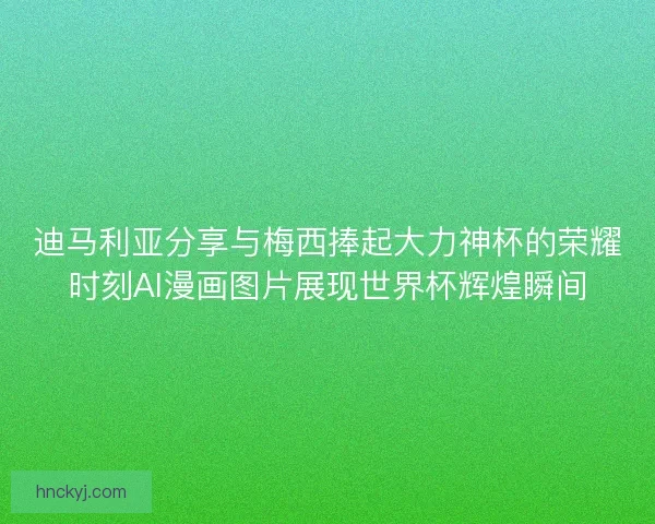 迪马利亚分享与梅西捧起大力神杯的荣耀时刻AI漫画图片展现世界杯辉煌瞬间