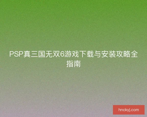 PSP真三国无双6游戏下载与安装攻略全指南