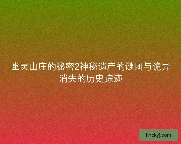 幽灵山庄的秘密2神秘遗产的谜团与诡异消失的历史踪迹
