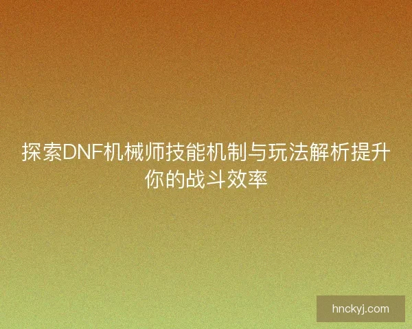探索DNF机械师技能机制与玩法解析提升你的战斗效率