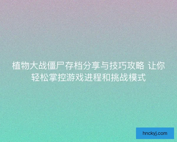 植物大战僵尸存档分享与技巧攻略 让你轻松掌控游戏进程和挑战模式