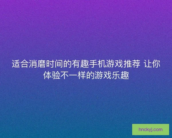 适合消磨时间的有趣手机游戏推荐 让你体验不一样的游戏乐趣