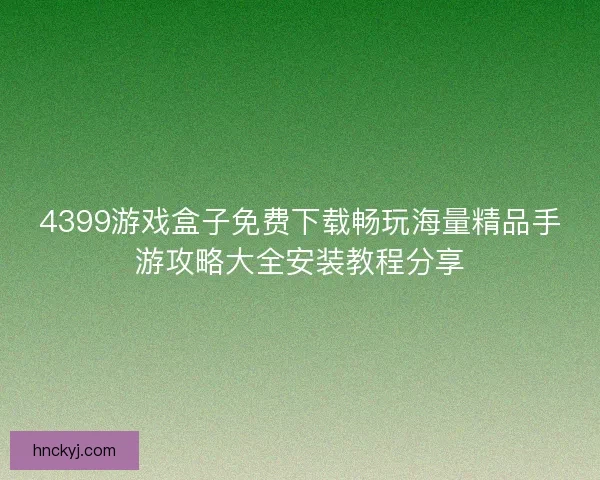 4399游戏盒子免费下载畅玩海量精品手游攻略大全安装教程分享 4399游戏盒子免费下载畅玩海量精品手游攻略大全安装教程分享