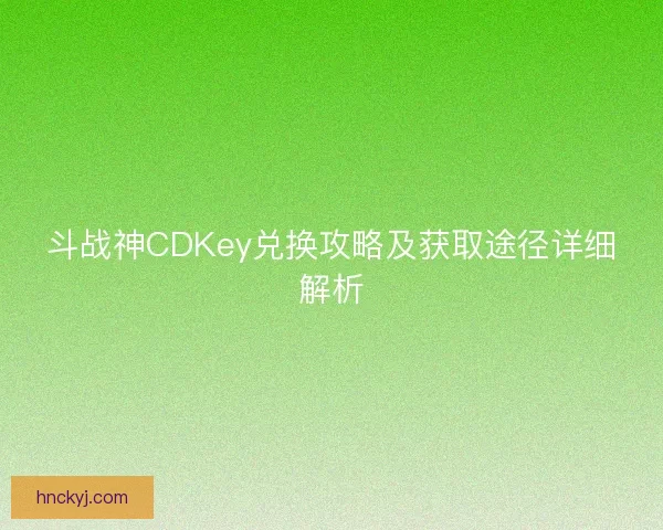 斗战神CDKey兑换攻略及获取途径详细解析