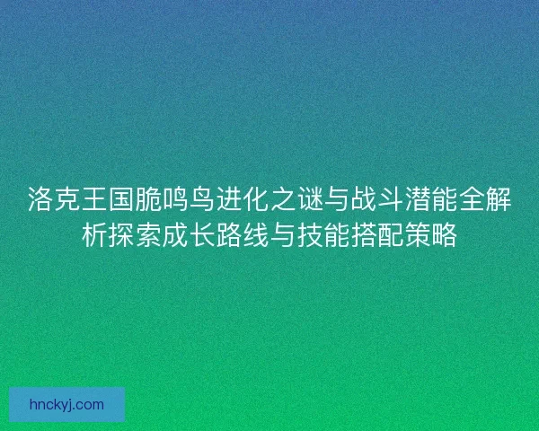 洛克王国脆鸣鸟进化之谜与战斗潜能全解析探索成长路线与技能搭配策略 洛克王国脆鸣鸟进化之谜与战斗潜能全解析探索成长路线与技能搭配策略