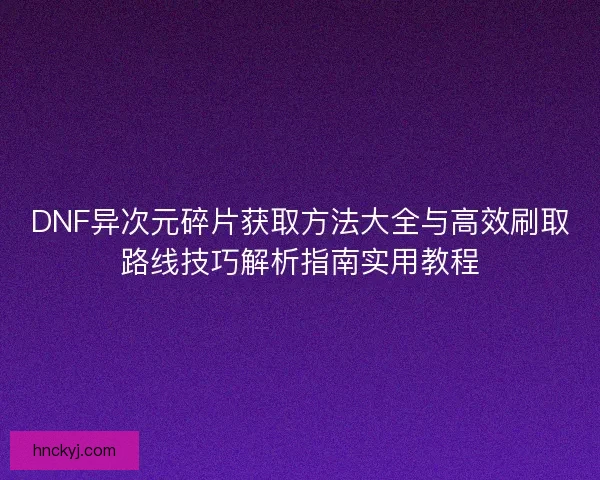 DNF异次元碎片获取方法大全与高效刷取路线技巧解析指南实用教程 DNF异次元碎片获取方法大全与高效刷取路线技巧解析指南实用教程