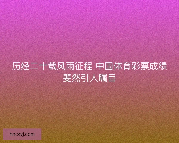 历经二十载风雨征程 中国体育彩票成绩斐然引人瞩目