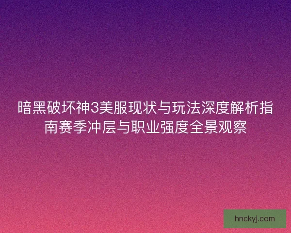 暗黑破坏神3美服现状与玩法深度解析指南赛季冲层与职业强度全景观察 暗黑破坏神3美服现状与玩法深度解析指南赛季冲层与职业强度全景观察