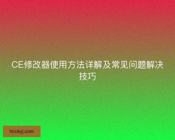 CE修改器使用方法详解及常见问题解决技巧 CE修改器使用方法详解及常见问题解决技巧