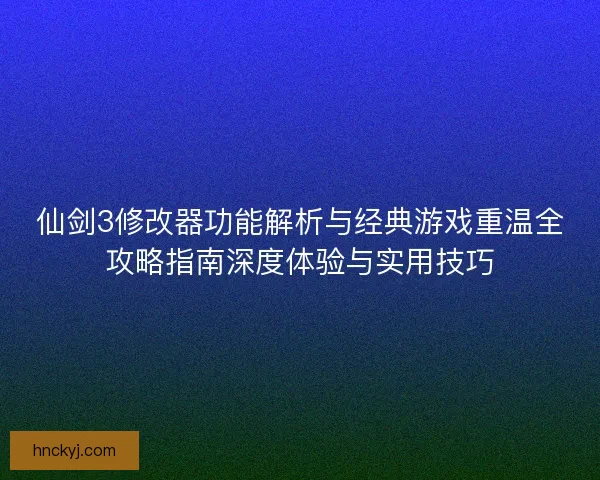 仙剑3修改器功能解析与经典游戏重温全攻略指南深度体验与实用技巧