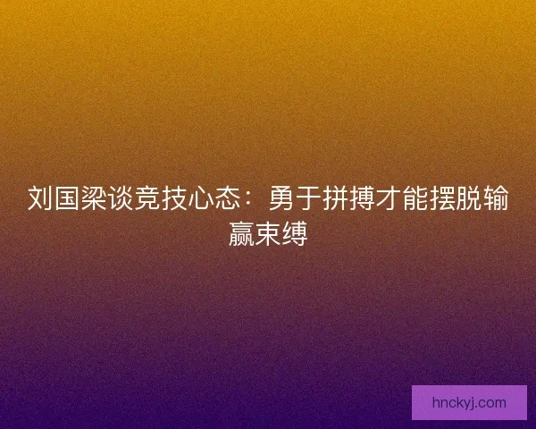 刘国梁谈竞技心态:勇于拼搏才能摆脱输赢束缚 刘国梁谈竞技心态:勇于拼搏才能摆脱输赢束缚
