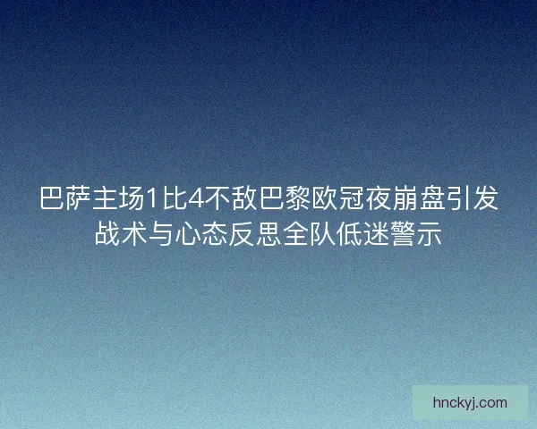 巴萨主场1比4不敌巴黎欧冠夜崩盘引发战术与心态反思全队低迷警示
