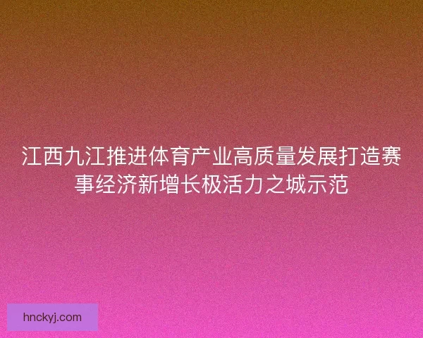 江西九江推进体育产业高质量发展打造赛事经济新增长极活力之城示范