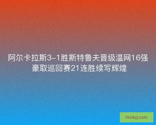 阿尔卡拉斯3-1胜斯特鲁夫晋级温网16强 豪取巡回赛21连胜续写辉煌