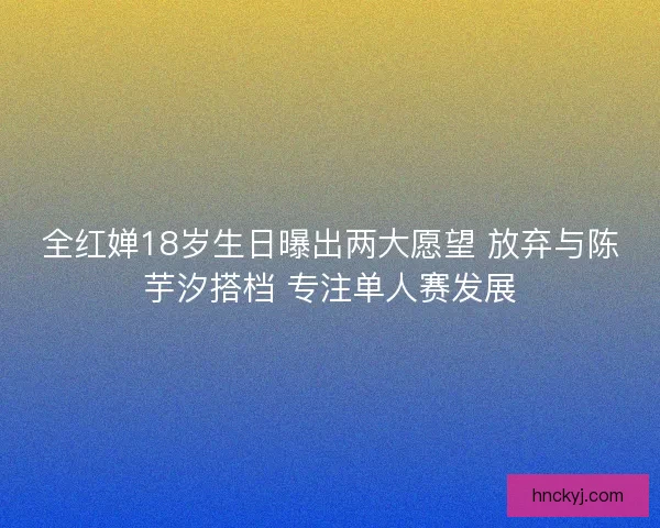 全红婵18岁生日曝出两大愿望 放弃与陈芋汐搭档 专注单人赛发展