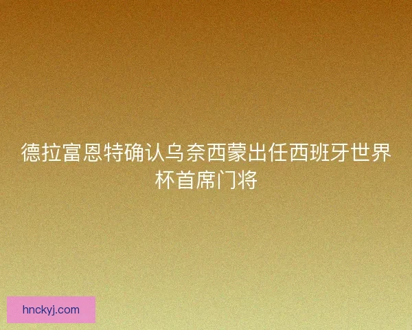 德拉富恩特确认乌奈西蒙出任西班牙世界杯首席门将