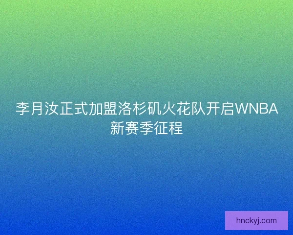 李月汝正式加盟洛杉矶火花队开启WNBA新赛季征程