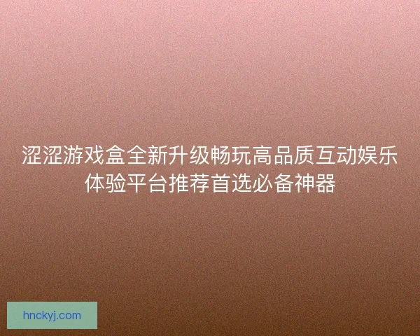涩涩游戏盒全新升级畅玩高品质互动娱乐体验平台推荐首选必备神器