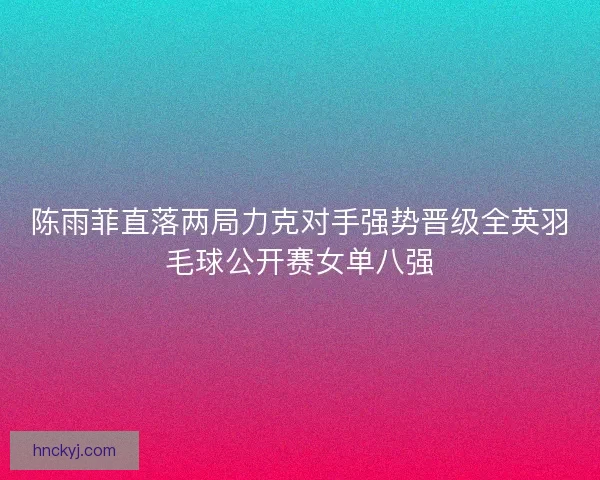 陈雨菲直落两局力克对手强势晋级全英羽毛球公开赛女单八强