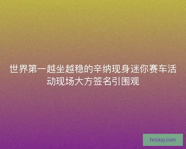 世界第一越坐越稳的辛纳现身迷你赛车活动现场大方签名引围观