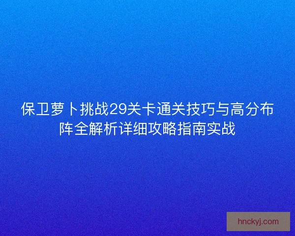保卫萝卜挑战29关卡通关技巧与高分布阵全解析详细攻略指南实战