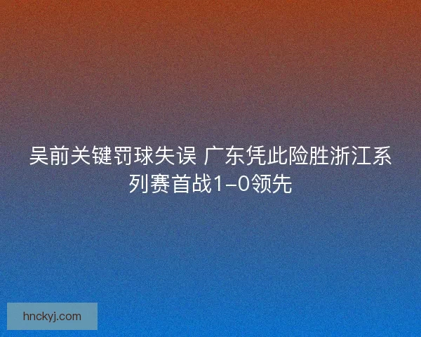 吴前关键罚球失误 广东凭此险胜浙江系列赛首战1-0领先
