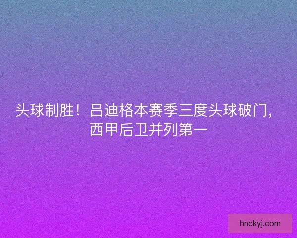 头球制胜！吕迪格本赛季三度头球破门，西甲后卫并列第一