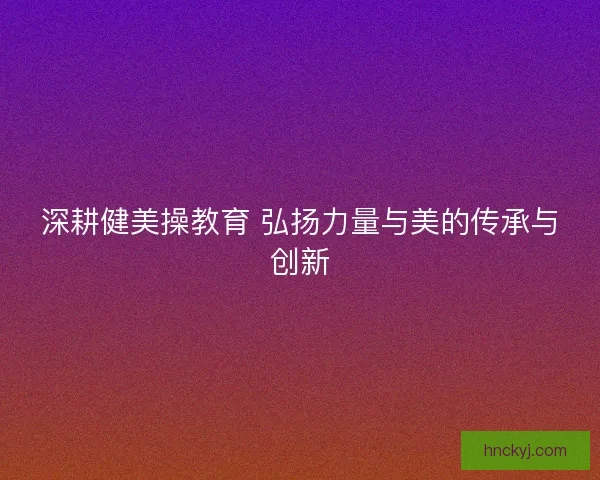 深耕健美操教育 弘扬力量与美的传承与创新