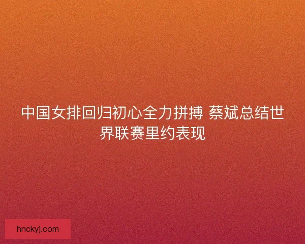 中国女排回归初心全力拼搏 蔡斌总结世界联赛里约表现 中国女排回归初心全力拼搏 蔡斌总结世界联赛里约表现