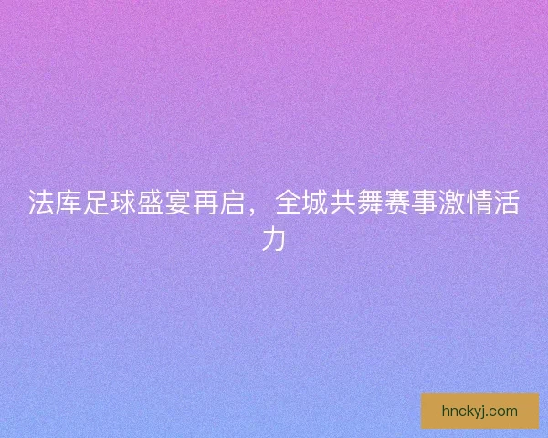 法库足球盛宴再启,全城共舞赛事激情活力 法库足球盛宴再启,全城共舞赛事激情活力