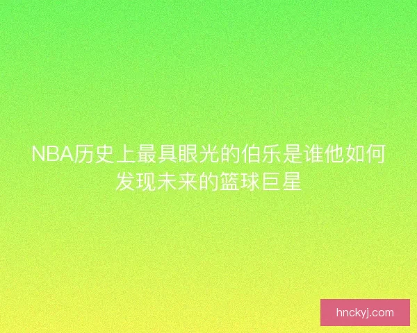 NBA历史上最具眼光的伯乐是谁他如何发现未来的篮球巨星 NBA历史上最具眼光的伯乐是谁他如何发现未来的篮球巨星