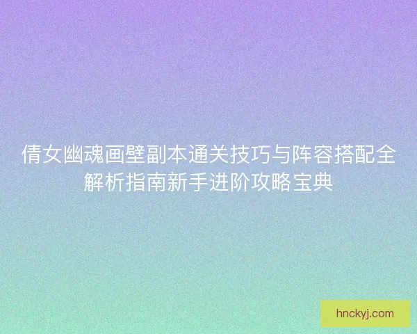 倩女幽魂画壁副本通关技巧与阵容搭配全解析指南新手进阶攻略宝典 倩女幽魂画壁副本通关技巧与阵容搭配全解析指南新手进阶攻略宝典