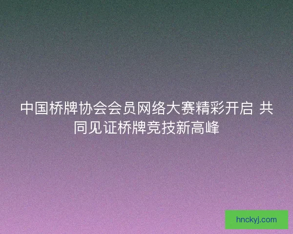 中国桥牌协会会员网络大赛精彩开启 共同见证桥牌竞技新高峰 中国桥牌协会会员网络大赛精彩开启 共同见证桥牌竞技新高峰