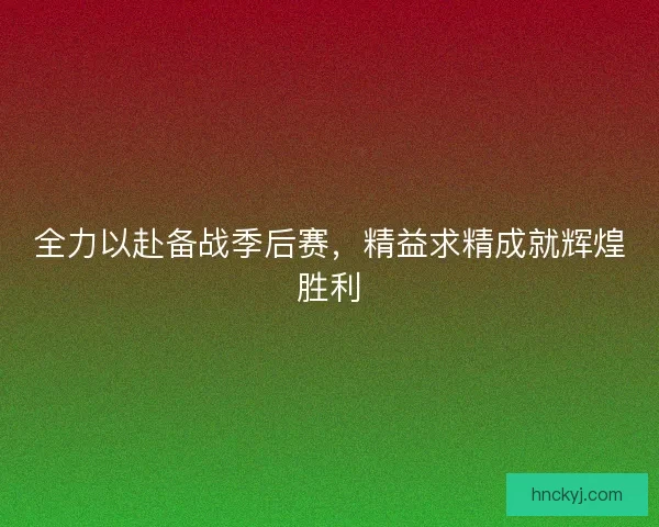 全力以赴备战季后赛，精益求精成就辉煌胜利