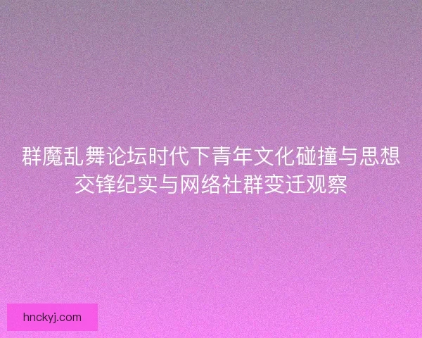 群魔乱舞论坛时代下青年文化碰撞与思想交锋纪实与网络社群变迁观察
