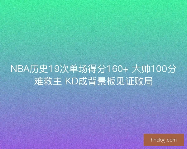 NBA历史19次单场得分160+ 大帅100分难救主 KD成背景板见证败局