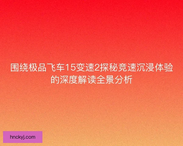 围绕极品飞车15变速2探秘竞速沉浸体验的深度解读全景分析