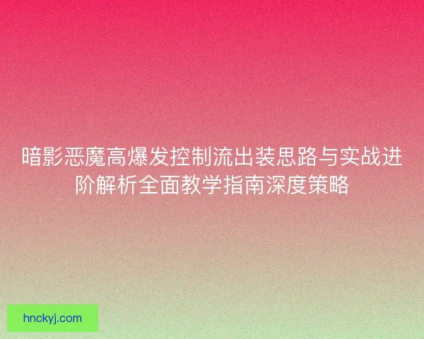 暗影恶魔高爆发控制流出装思路与实战进阶解析全面教学指南深度策略